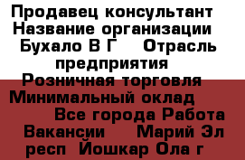 Продавец-консультант › Название организации ­ Бухало В.Г. › Отрасль предприятия ­ Розничная торговля › Минимальный оклад ­ 120 000 - Все города Работа » Вакансии   . Марий Эл респ.,Йошкар-Ола г.